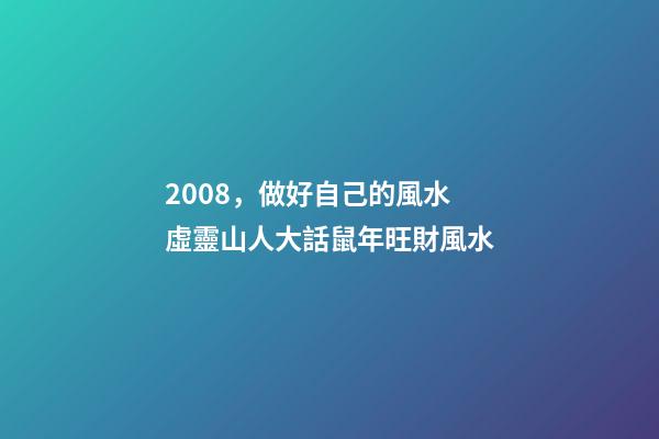 2008，做好自己的風水 虛靈山人大話鼠年旺財風水